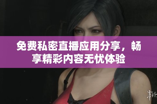 免费私密直播应用分享，畅享精彩内容无忧体验