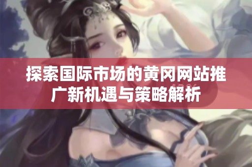 探索国际市场的黄冈网站推广新机遇与策略解析