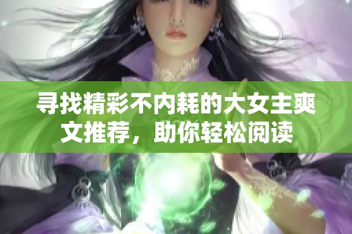 寻找精彩不内耗的大女主爽文推荐，助你轻松阅读