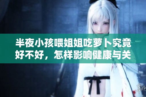 半夜小孩喂姐姐吃萝卜究竟好不好，怎样影响健康与关系