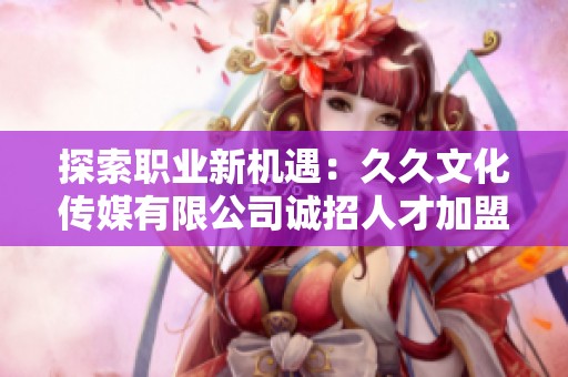 探索职业新机遇：久久文化传媒有限公司诚招人才加盟