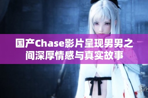 国产Chase影片呈现男男之间深厚情感与真实故事