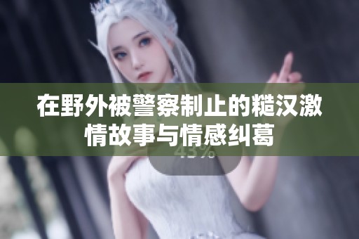 在野外被警察制止的糙汉激情故事与情感纠葛