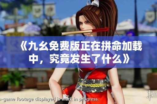《九幺免费版正在拼命加载中，究竟发生了什么》