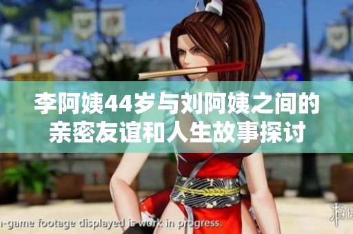 李阿姨44岁与刘阿姨之间的亲密友谊和人生故事探讨