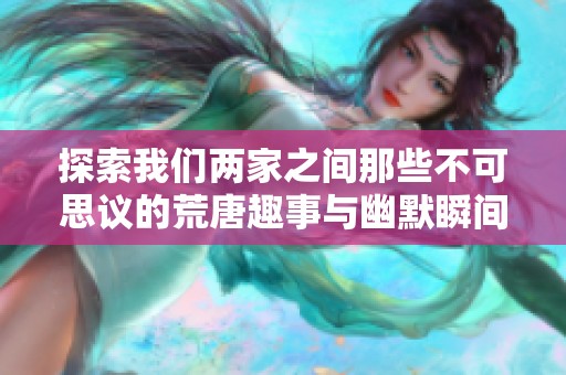 探索我们两家之间那些不可思议的荒唐趣事与幽默瞬间