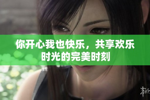 你开心我也快乐，共享欢乐时光的完美时刻