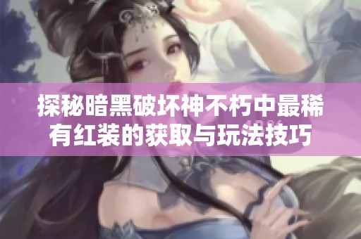 探秘暗黑破坏神不朽中最稀有红装的获取与玩法技巧