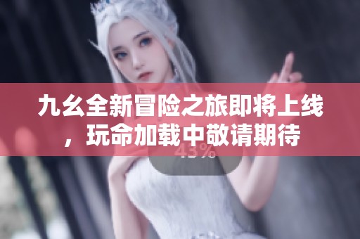 九幺全新冒险之旅即将上线，玩命加载中敬请期待