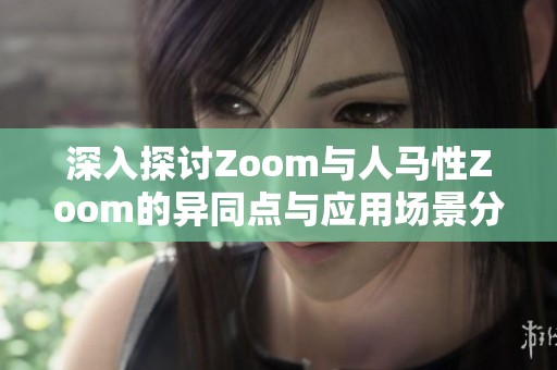 深入探讨Zoom与人马性Zoom的异同点与应用场景分析
