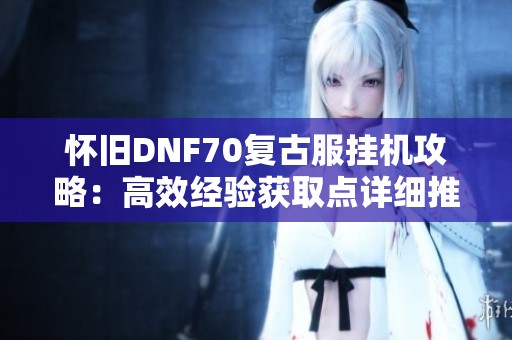 怀旧DNF70复古服挂机攻略：高效经验获取点详细推荐