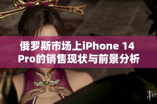 俄罗斯市场上iPhone 14 Pro的销售现状与前景分析