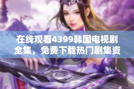 在线观看4399韩国电视剧全集，免费下载热门剧集资源推荐