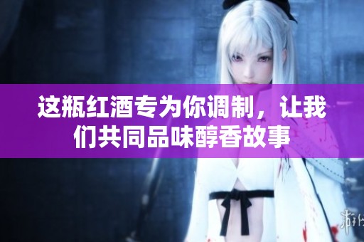 这瓶红酒专为你调制，让我们共同品味醇香故事