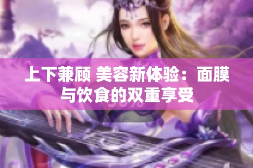 上下兼顾 美容新体验：面膜与饮食的双重享受