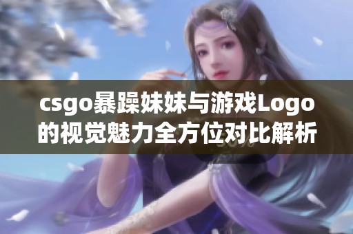 csgo暴躁妹妹与游戏Logo的视觉魅力全方位对比解析