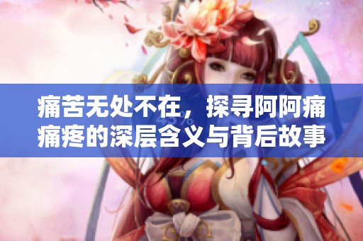 痛苦无处不在，探寻阿阿痛痛疼的深层含义与背后故事
