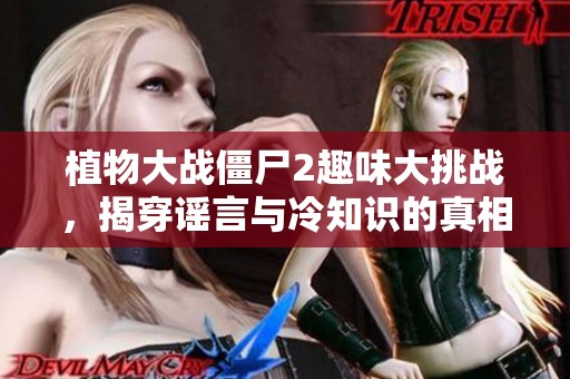 植物大战僵尸2趣味大挑战，揭穿谣言与冷知识的真相