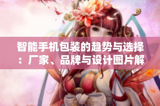 智能手机包装的趋势与选择：厂家、品牌与设计图片解析