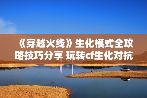 《穿越火线》生化模式全攻略技巧分享 玩转cf生化对抗技巧