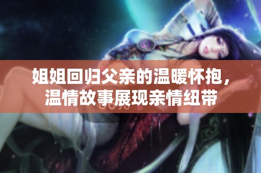 姐姐回归父亲的温暖怀抱，温情故事展现亲情纽带