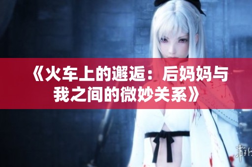 《火车上的邂逅：后妈妈与我之间的微妙关系》