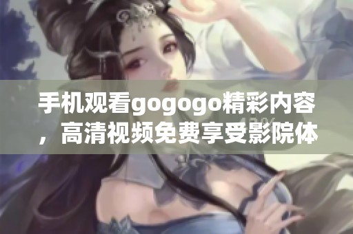 手机观看gogogo精彩内容，高清视频免费享受影院体验