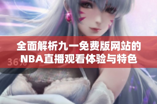 全面解析九一免费版网站的NBA直播观看体验与特色