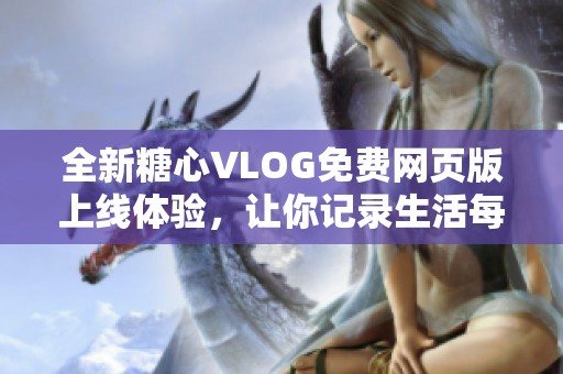 全新糖心VLOG免费网页版上线体验，让你记录生活每一刻