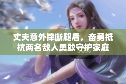 丈夫意外摔断腿后，奋勇抵抗两名敌人勇敢守护家庭