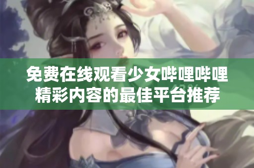 免费在线观看少女哔哩哔哩精彩内容的最佳平台推荐