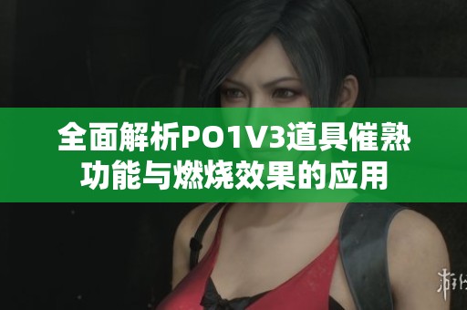 全面解析PO1V3道具催熟功能与燃烧效果的应用