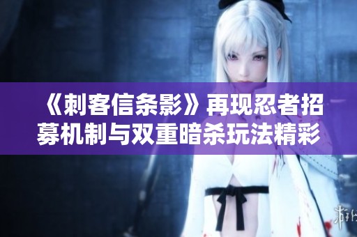 《刺客信条影》再现忍者招募机制与双重暗杀玩法精彩回归