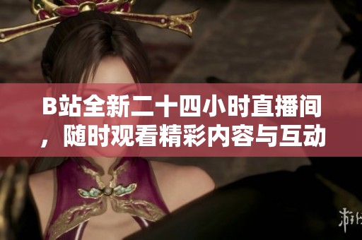 B站全新二十四小时直播间，随时观看精彩内容与互动乐趣