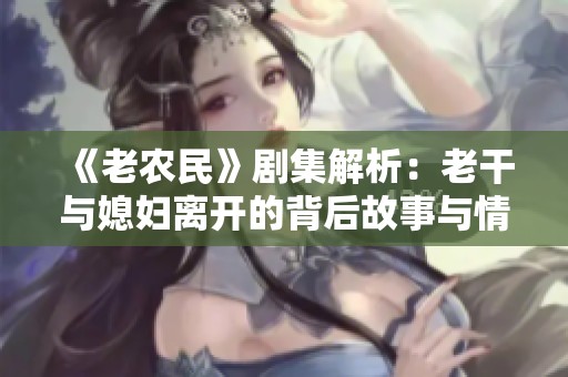 《老农民》剧集解析：老干与媳妇离开的背后故事与情感发展
