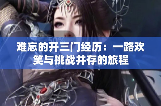 难忘的开三门经历：一路欢笑与挑战并存的旅程