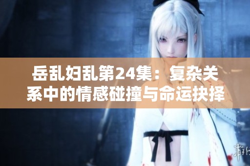 岳乱妇乱第24集：复杂关系中的情感碰撞与命运抉择