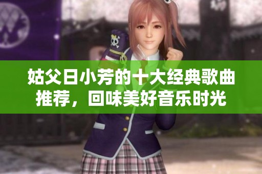 姑父日小芳的十大经典歌曲推荐，回味美好音乐时光