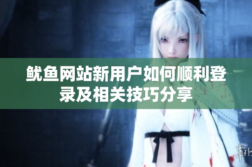 鱿鱼网站新用户如何顺利登录及相关技巧分享