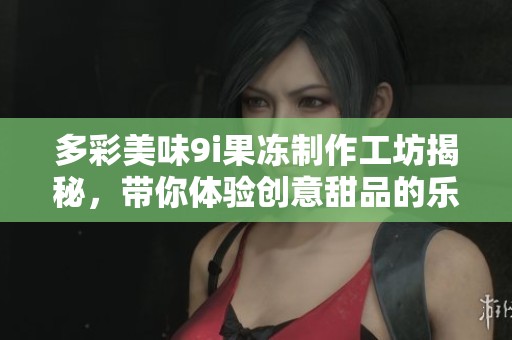 多彩美味9i果冻制作工坊揭秘，带你体验创意甜品的乐趣