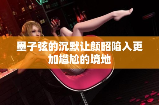墨子弦的沉默让颜昭陷入更加尴尬的境地
