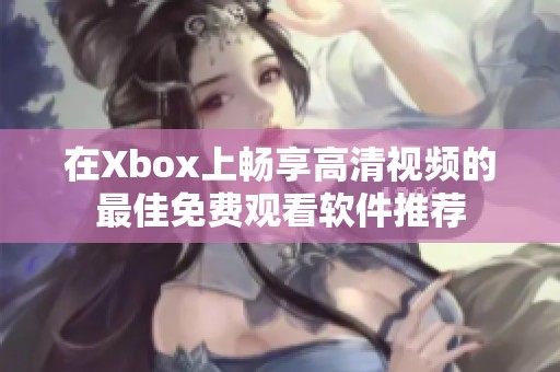 在Xbox上畅享高清视频的最佳免费观看软件推荐