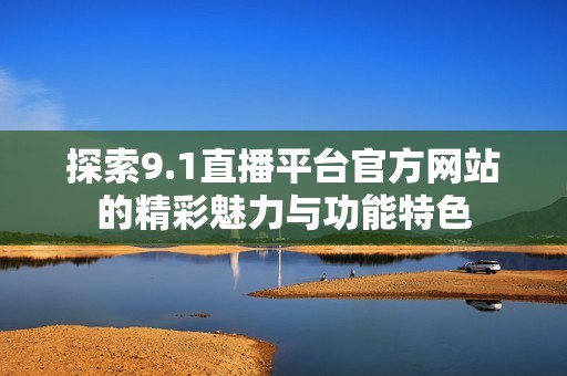 探索9.1直播平台官方网站的精彩魅力与功能特色