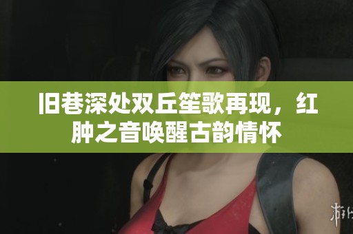 旧巷深处双丘笙歌再现，红肿之音唤醒古韵情怀