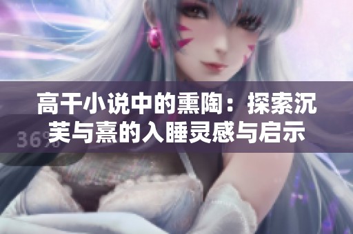 高干小说中的熏陶：探索沉芙与熹的入睡灵感与启示