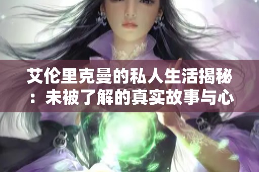艾伦里克曼的私人生活揭秘：未被了解的真实故事与心路历程