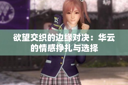 欲望交织的边缘对决：华云的情感挣扎与选择