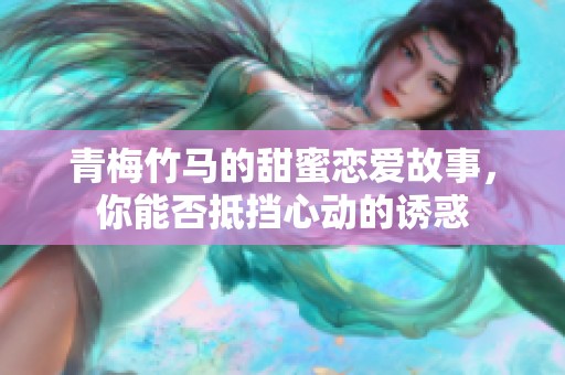 青梅竹马的甜蜜恋爱故事，你能否抵挡心动的诱惑