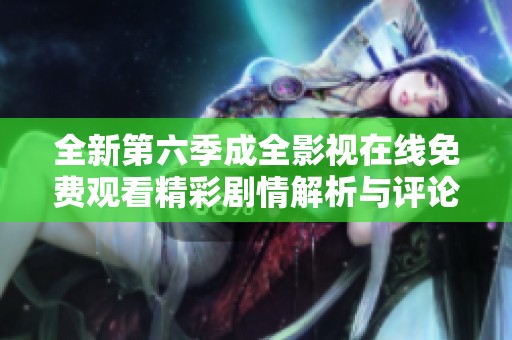 全新第六季成全影视在线免费观看精彩剧情解析与评论