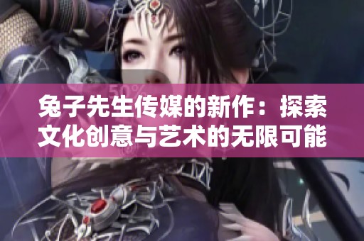 兔子先生传媒的新作：探索文化创意与艺术的无限可能